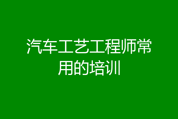 汽车工艺工程师常用的培训
