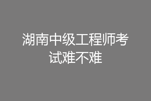 湖南中级工程师考试难不难