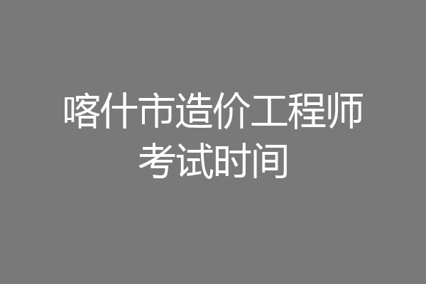 喀什市造价工程师考试时间