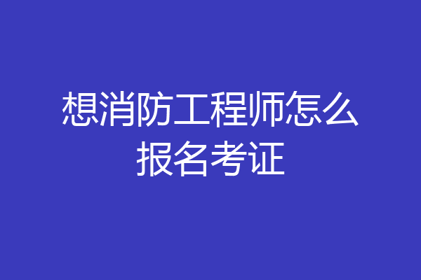 想消防工程师怎么报名考证