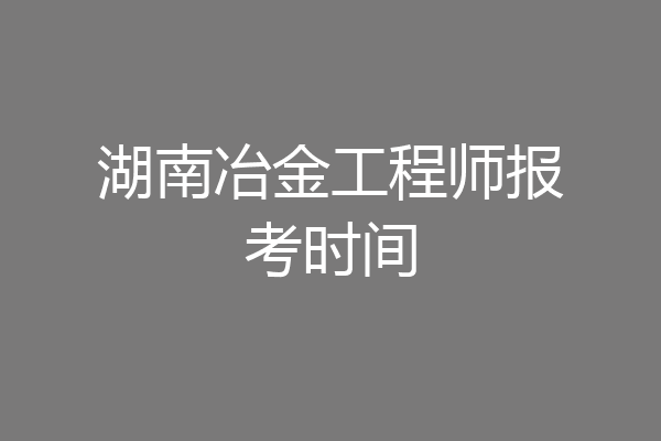湖南冶金工程师报考时间