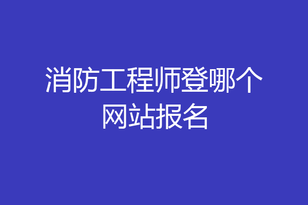消防工程师登哪个网站报名