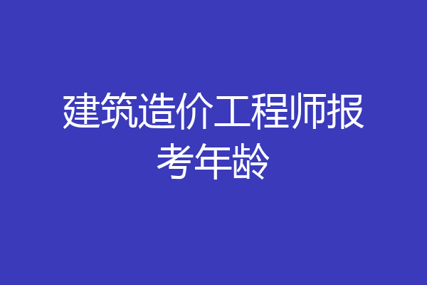 建筑造价工程师报考年龄