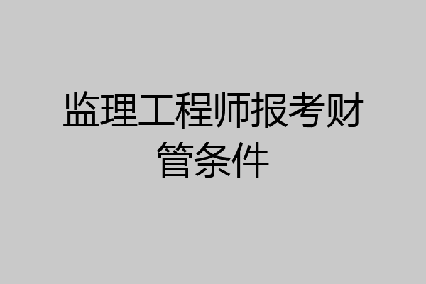 监理工程师报考财管条件