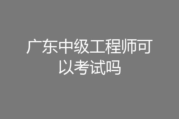 广东中级工程师可以考试吗