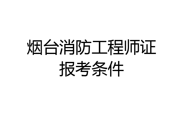 烟台消防工程师证报考条件