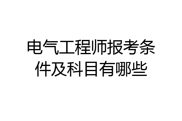 电气工程师报考条件及科目有哪些