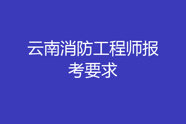 云南消防工程师报考要求