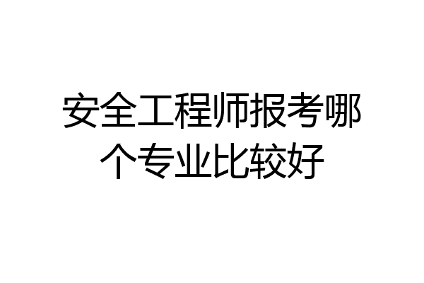 安全工程师报考哪个专业比较好