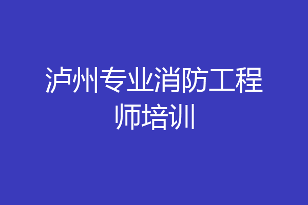 泸州专业消防工程师培训
