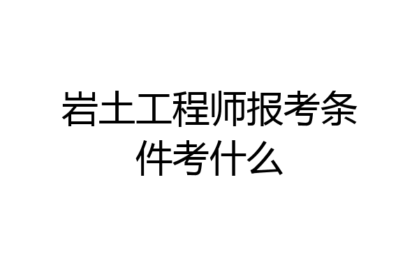 岩土工程师报考条件考什么