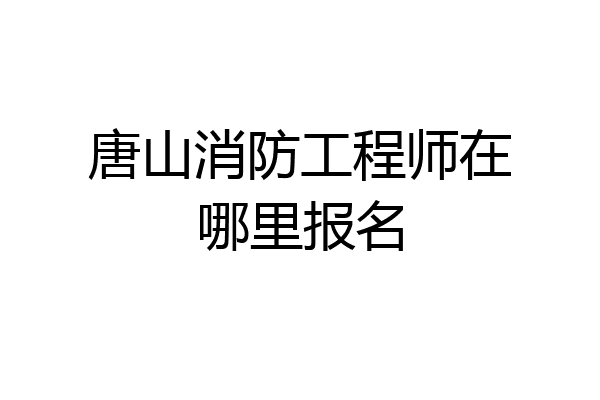 唐山消防工程师在哪里报名