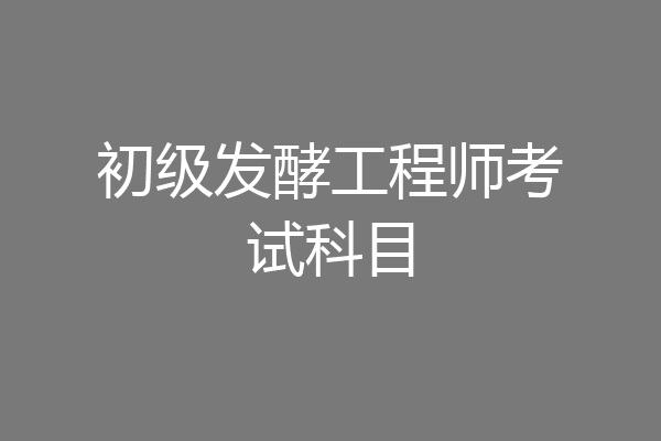 初级发酵工程师考试科目