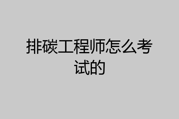 排碳工程师怎么考试的