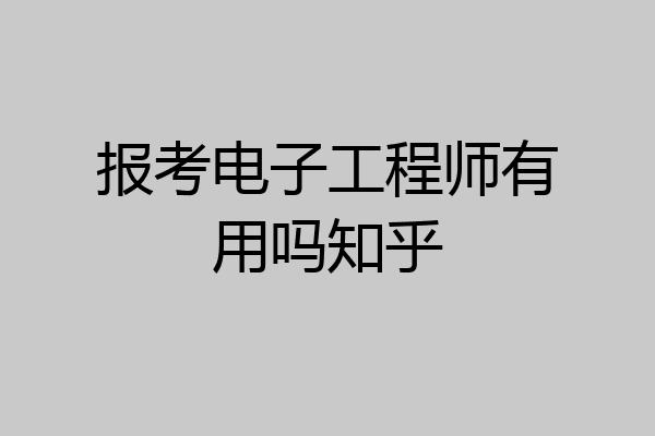 报考电子工程师有用吗知乎