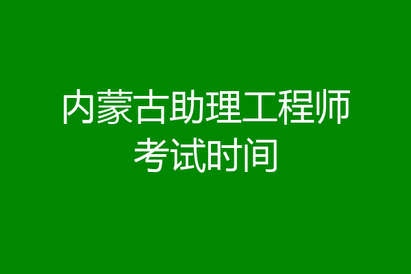 内蒙古助理工程师考试时间