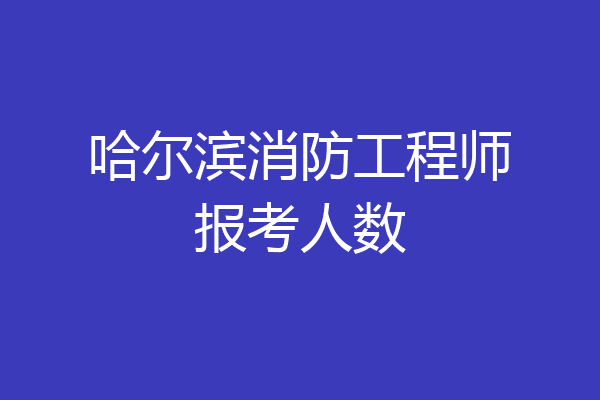 哈尔滨消防工程师报考人数