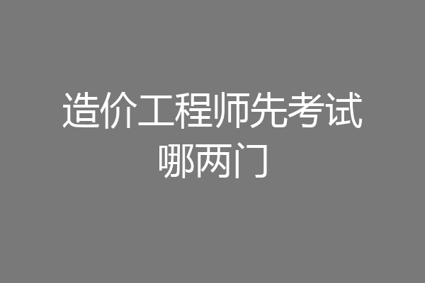 造价工程师先考试哪两门