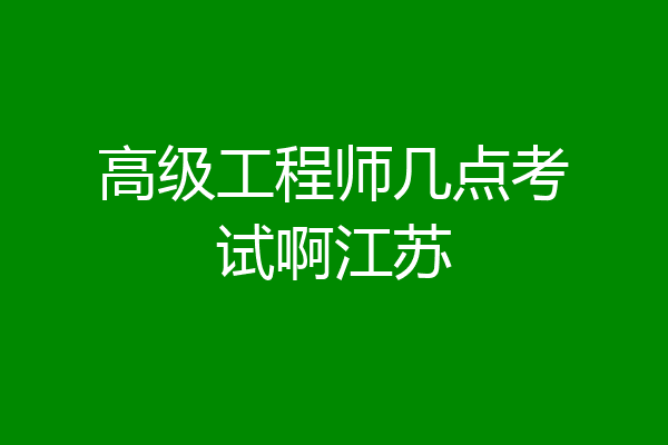 高级工程师几点考试啊江苏