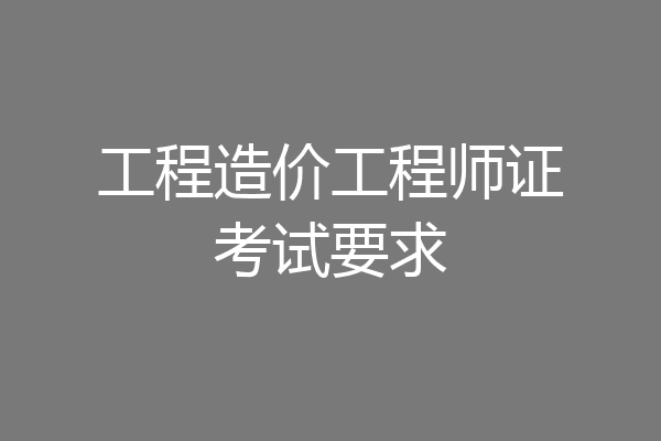 工程造价工程师证考试要求