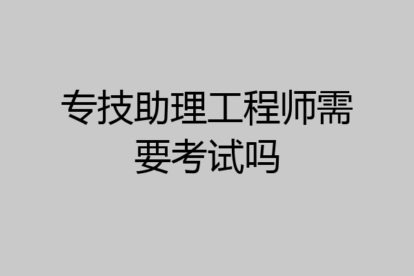 专技助理工程师需要考试吗