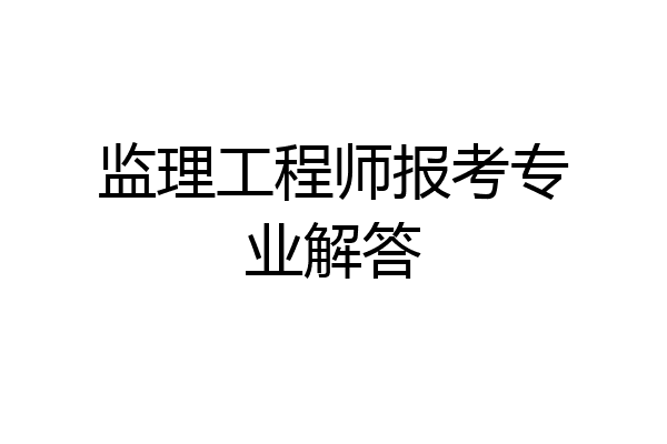 监理工程师报考专业解答