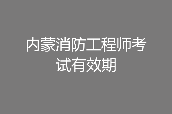 内蒙消防工程师考试有效期