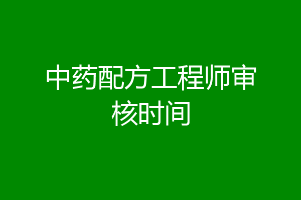 中药配方工程师审核时间
