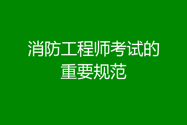 消防工程师考试的重要规范