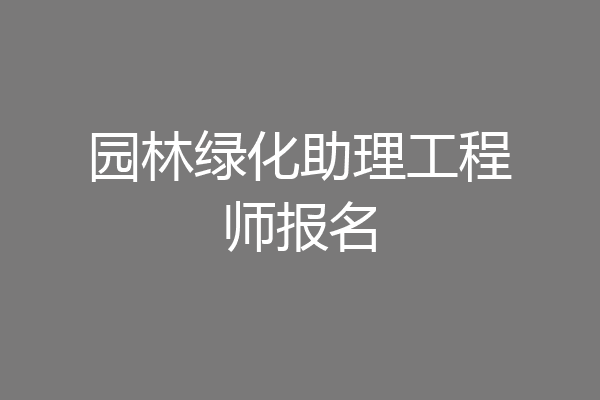 园林绿化助理工程师报名