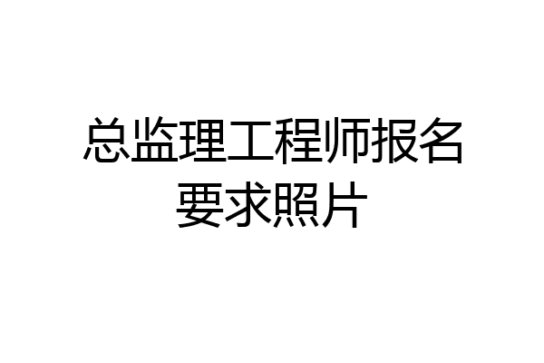 总监理工程师报名要求照片