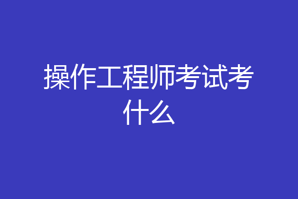操作工程师考试考什么