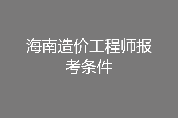 海南造价工程师报考条件