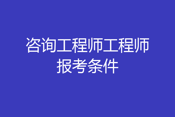 咨询工程师工程师报考条件