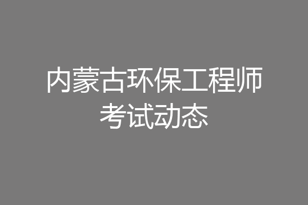 内蒙古环保工程师考试动态