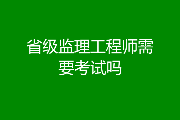 省级监理工程师需要考试吗