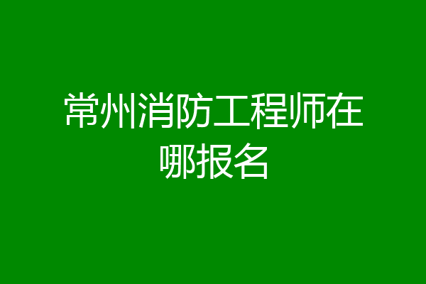 常州消防工程师在哪报名