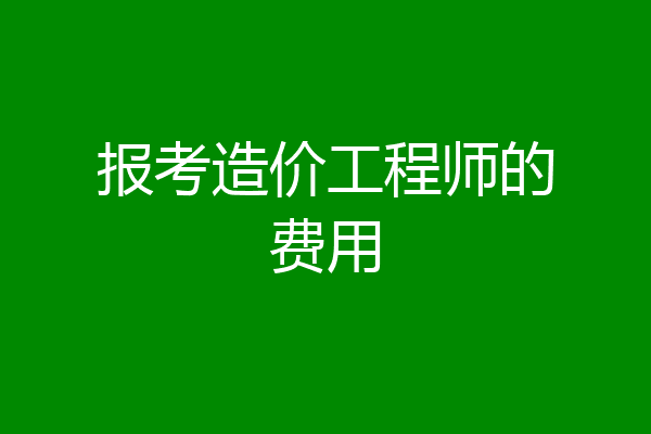 报考造价工程师的费用