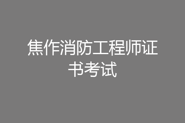 焦作消防工程师证书考试