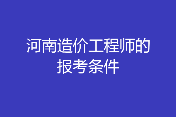 河南造价工程师的报考条件