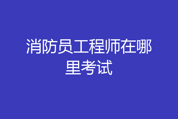 消防员工程师在哪里考试