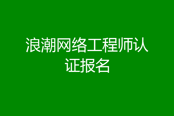 浪潮网络工程师认证报名