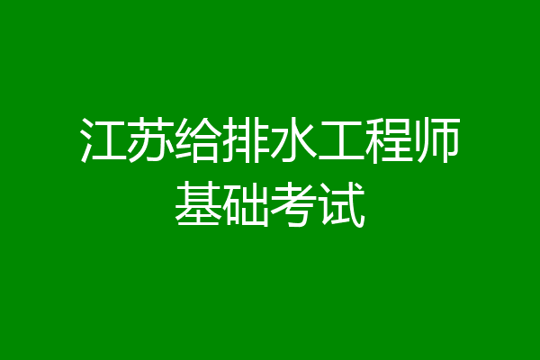 江苏给排水工程师基础考试