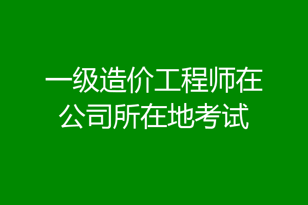 一级造价工程师在公司所在地考试