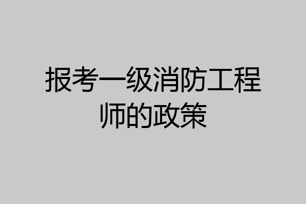 报考一级消防工程师的政策