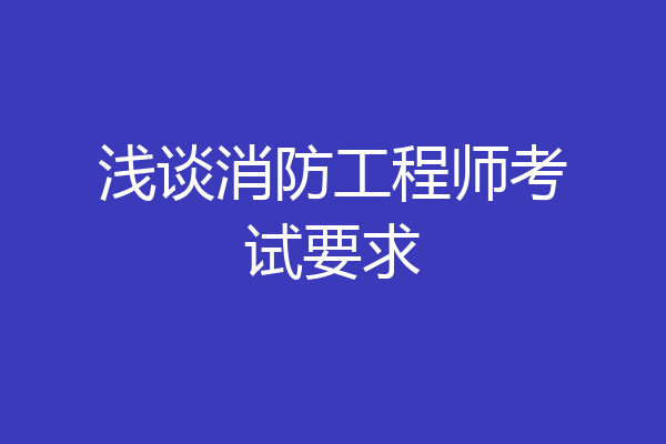 浅谈消防工程师考试要求