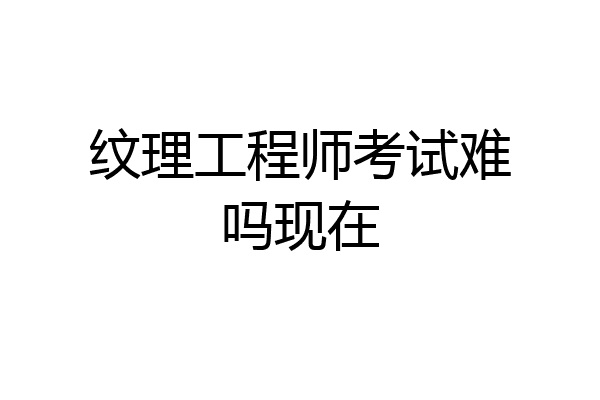 纹理工程师考试难吗现在
