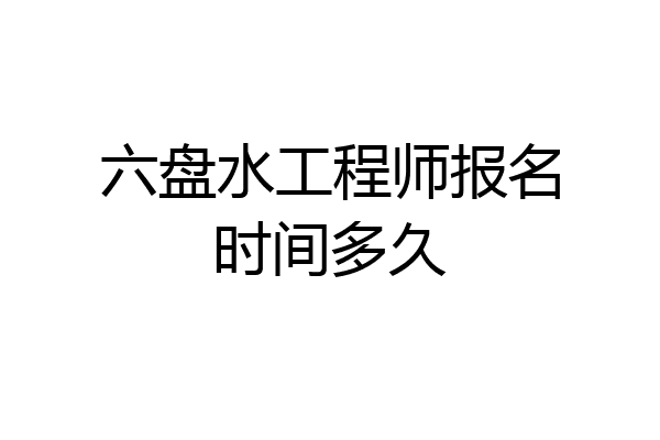 六盘水工程师报名时间多久