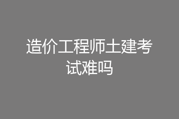造价工程师土建考试难吗