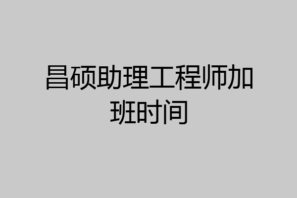 昌硕助理工程师加班时间
